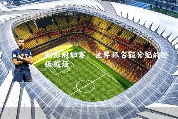 洲际附加赛：世界杯名额分配的终极战场