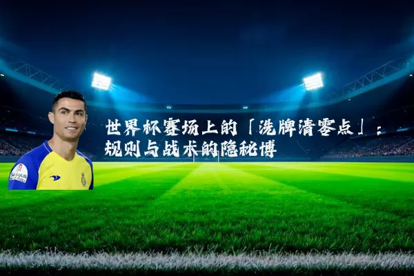 世界杯赛场上的「洗牌清零点」:规则与战术的隐秘博弈
