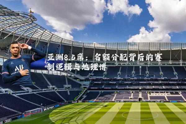 亚洲8.5席：名额分配背后的赛制逻辑与地理博弈