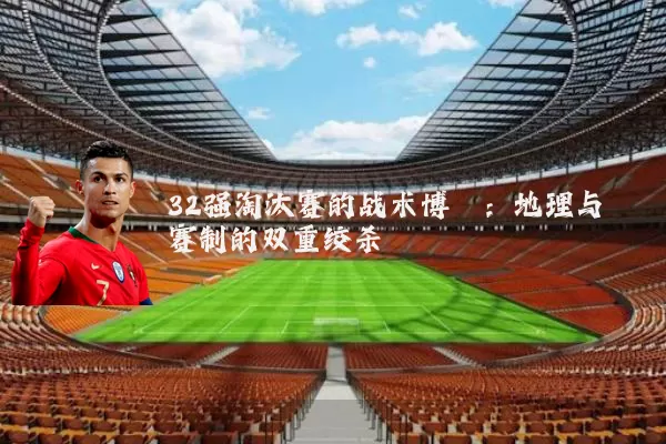 32强淘汰赛的战术博弈:地理与赛制的双重绞杀
