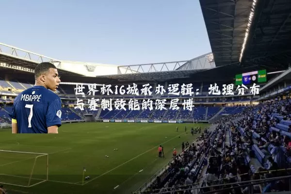 世界杯16城承办逻辑:地理分布与赛制效能的深层博弈