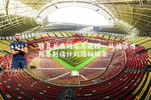 胜负关系的底层逻辑:从战术博弈到赛制设计的隐秘链条