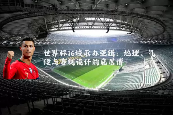 世界杯16城承办逻辑:地理、气候与赛制设计的底层博弈