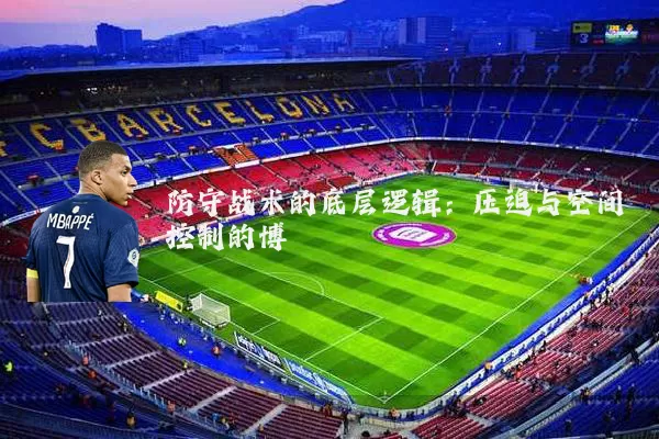 防守战术的底层逻辑:压迫与空间控制的博弈