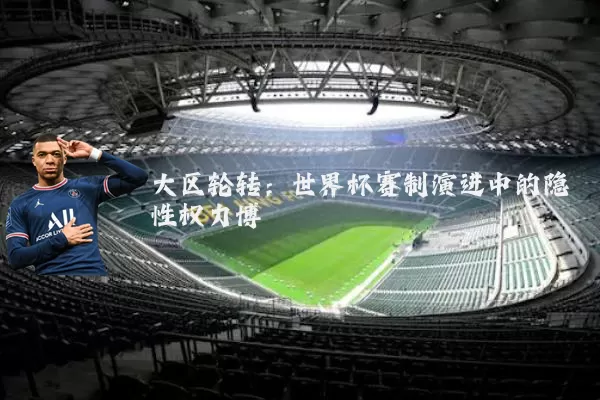 大区轮转:世界杯赛制演进中的隐性权力博弈