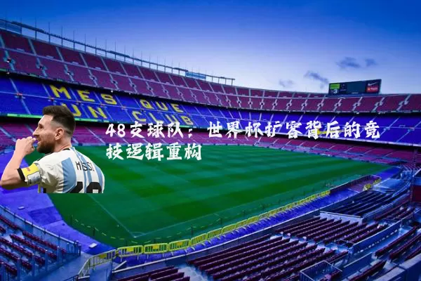 48支球队:世界杯扩容背后的竞技逻辑重构