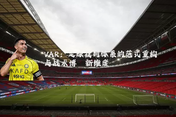 VAR:足球裁判体系的范式重构与战术博弈新维度