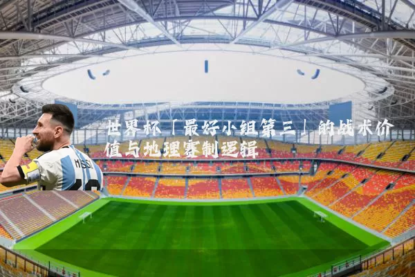 世界杯「最好小组第三」的战术价值与地理赛制逻辑