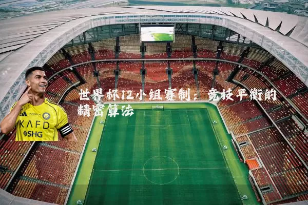 世界杯12小组赛制:竞技平衡的精密算法