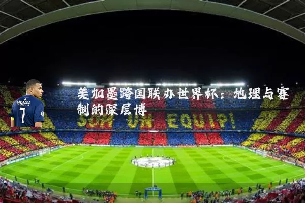 美加墨跨国联办世界杯:地理与赛制的深层博弈