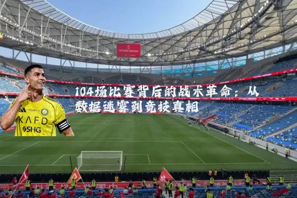 104场比赛背后的战术革命:从数据迷雾到竞技真相