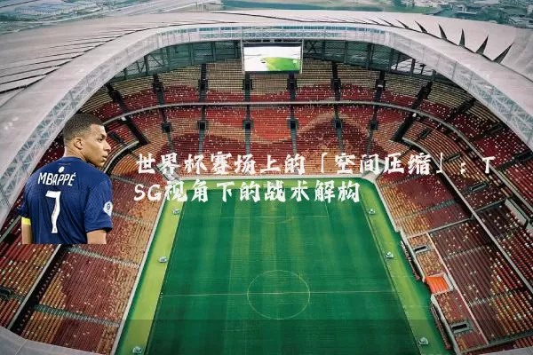 世界杯赛场上的「空间压缩」:TSG视角下的战术解构