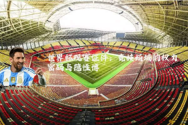 世界杯观赛证件:竞技场域的权力密码与隐性博弈
