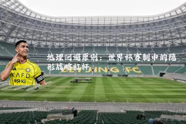 地理回避原则:世界杯赛制中的隐形战略杠杆