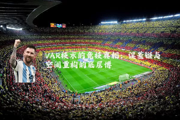 VAR技术的竞技真相：误差链与空间重构的底层博弈