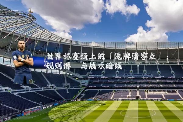 世界杯赛场上的「洗牌清零点」:规则博弈与战术暗线