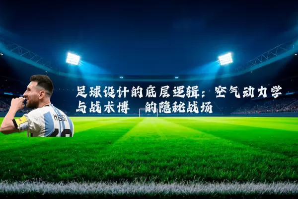足球设计的底层逻辑:空气动力学与战术博弈的隐秘战场