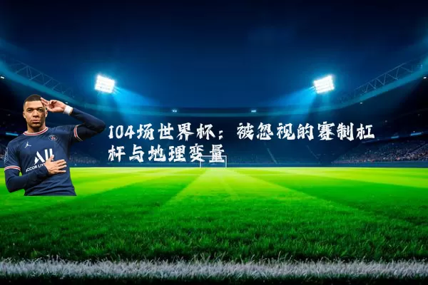 104场世界杯：被忽视的赛制杠杆与地理变量