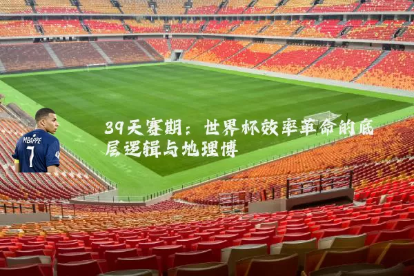 39天赛期：世界杯效率革命的底层逻辑与地理博弈