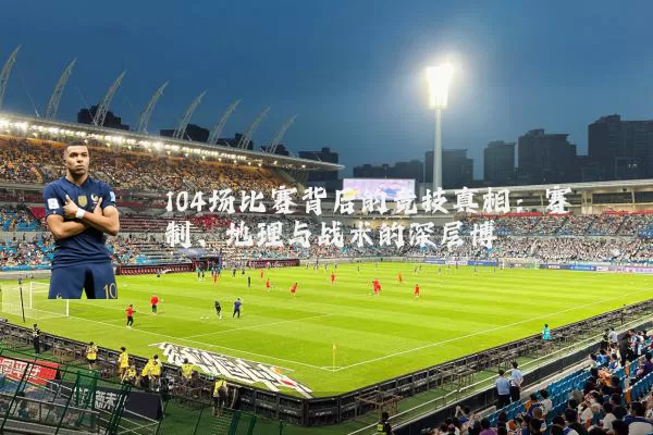 104场比赛背后的竞技真相：赛制、地理与战术的深层博弈