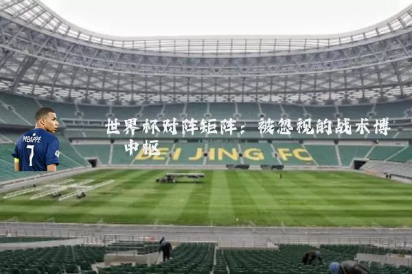 世界杯对阵矩阵：被忽视的战术博弈中枢