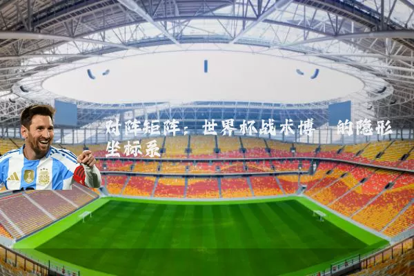 对阵矩阵:世界杯战术博弈的隐形坐标系